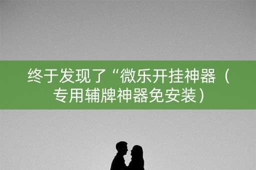 终于发现了“微乐开挂神器（专用辅牌神器免安装）