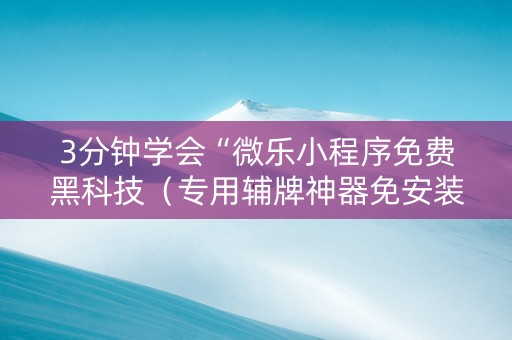 3分钟学会“微乐小程序免费黑科技（专用辅牌神器免安装）