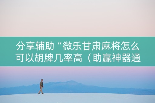 分享辅助“微乐甘肃麻将怎么可以胡牌几率高（助赢神器通用版）