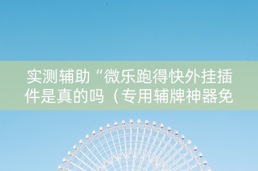 实测辅助“微乐跑得快外挂插件是真的吗（专用辅牌神器免安装）