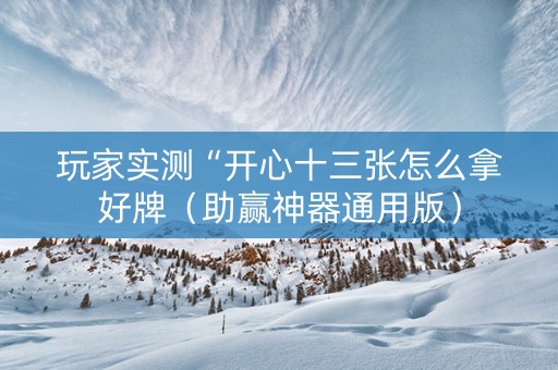 玩家实测“开心十三张怎么拿好牌（助赢神器通用版）