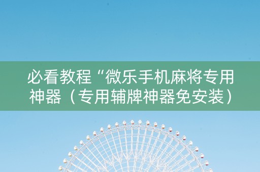 必看教程“微乐手机麻将专用神器（专用辅牌神器免安装）