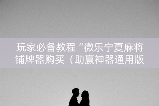玩家必备教程“微乐宁夏麻将铺牌器购买（助赢神器通用版）