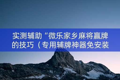 实测辅助“微乐家乡麻将赢牌的技巧（专用辅牌神器免安装）