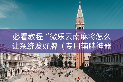 必看教程“微乐云南麻将怎么让系统发好牌（专用辅牌神器免安装）