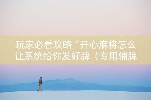 玩家必看攻略“开心麻将怎么让系统给你发好牌（专用辅牌神器免安装）