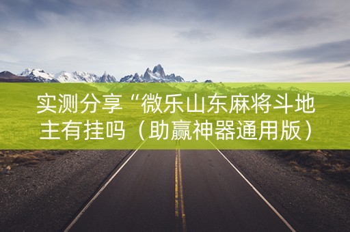 实测分享“微乐山东麻将斗地主有挂吗（助赢神器通用版）