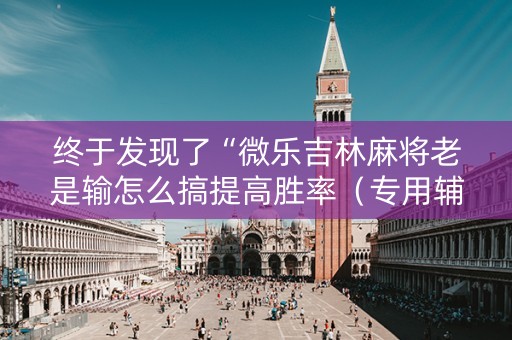 终于发现了“微乐吉林麻将老是输怎么搞提高胜率（专用辅牌神器免安装）