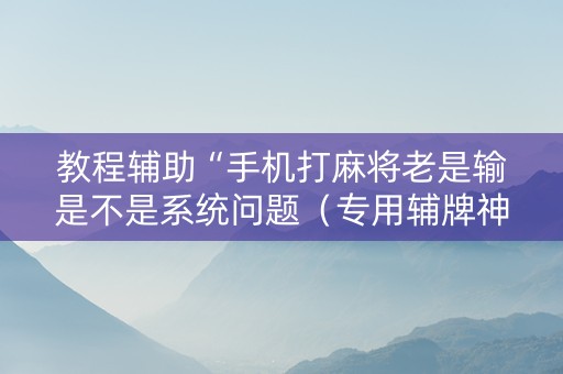 教程辅助“手机打麻将老是输是不是系统问题（专用辅牌神器免安装）