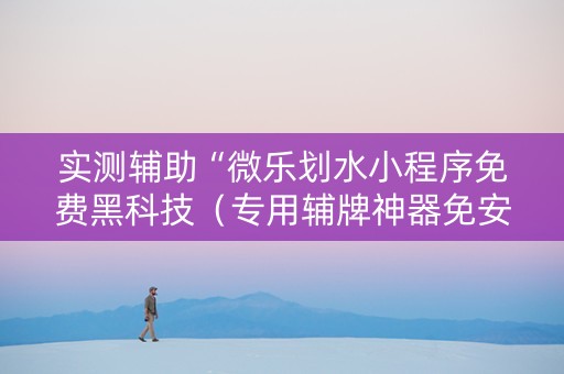 实测辅助“微乐划水小程序免费黑科技（专用辅牌神器免安装）