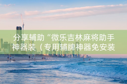 分享辅助“微乐吉林麻将助手神器装（专用辅牌神器免安装）