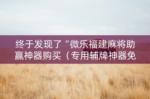 终于发现了“微乐福建麻将助赢神器购买（专用辅牌神器免安装）