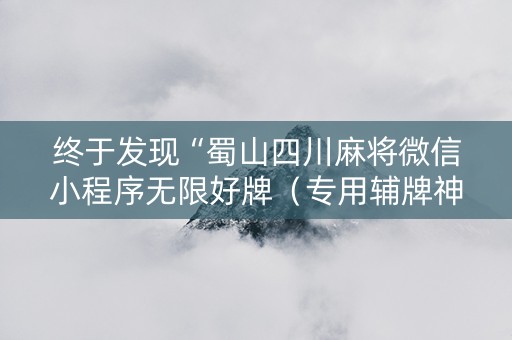 终于发现“蜀山四川麻将微信小程序无限好牌（专用辅牌神器免安装）