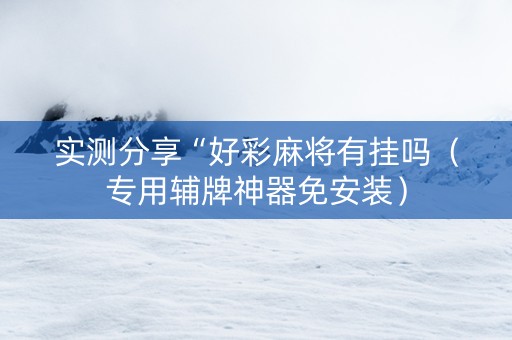 实测分享“好彩麻将有挂吗（专用辅牌神器免安装）