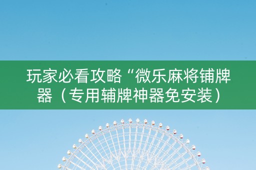玩家必看攻略“微乐麻将铺牌器（专用辅牌神器免安装）