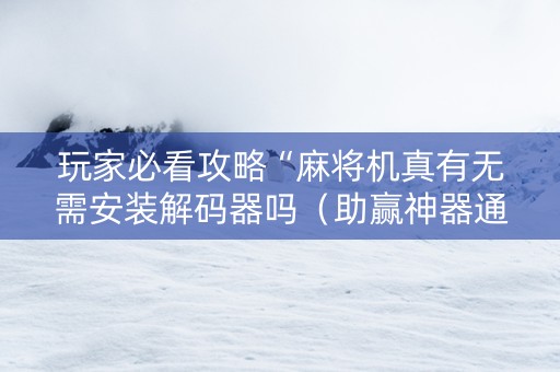 玩家必看攻略“麻将机真有无需安装解码器吗（助赢神器通用版）