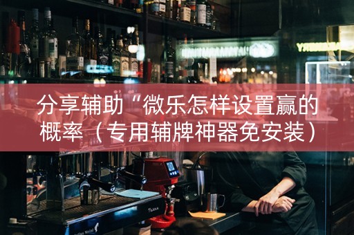分享辅助“微乐怎样设置赢的概率（专用辅牌神器免安装）