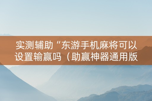 实测辅助“东游手机麻将可以设置输赢吗（助赢神器通用版）