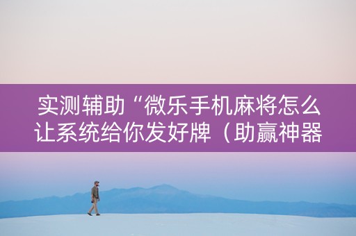 实测辅助“微乐手机麻将怎么让系统给你发好牌（助赢神器通用版）