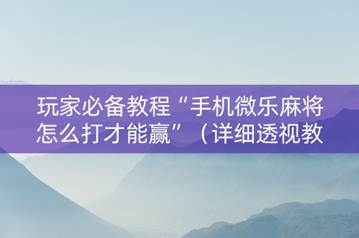 玩家必备教程“手机微乐麻将怎么打才能赢”（详细透视教程）-哔哩哔哩