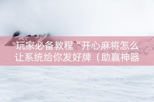 玩家必备教程“开心麻将怎么让系统给你发好牌（助赢神器通用版）