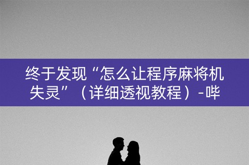 终于发现“怎么让程序麻将机失灵”（详细透视教程）-哔哩哔哩