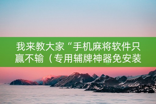 我来教大家“手机麻将软件只赢不输（专用辅牌神器免安装）
