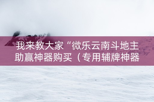 我来教大家“微乐云南斗地主助赢神器购买（专用辅牌神器免安装）