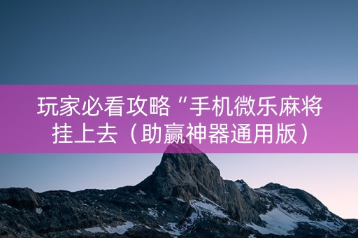 玩家必看攻略“手机微乐麻将挂上去（助赢神器通用版）