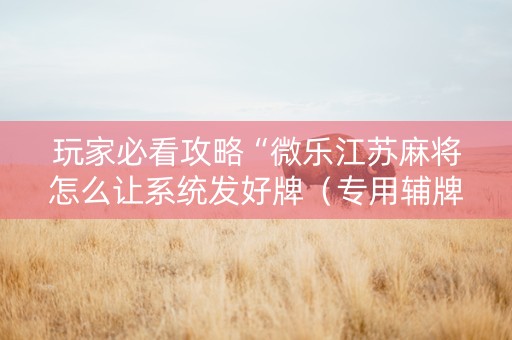 玩家必看攻略“微乐江苏麻将怎么让系统发好牌（专用辅牌神器免安装）