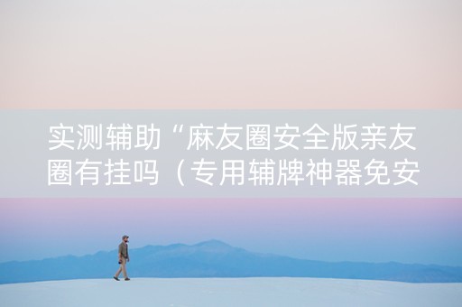 实测辅助“麻友圈安全版亲友圈有挂吗（专用辅牌神器免安装）
