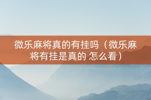 微乐麻将真的有挂吗（微乐麻将有挂是真的 怎么看）