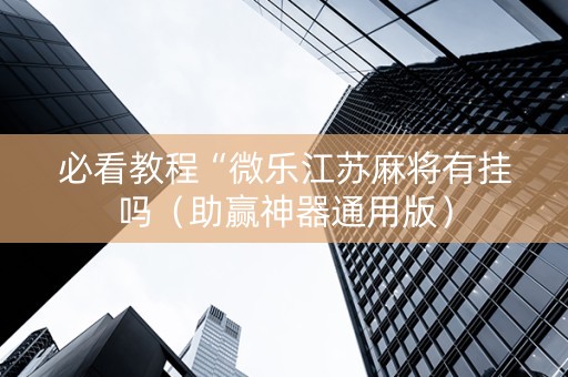 必看教程“微乐江苏麻将有挂吗（助赢神器通用版）