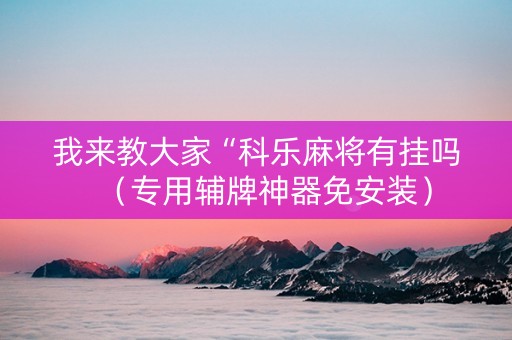 我来教大家“科乐麻将有挂吗（专用辅牌神器免安装）
