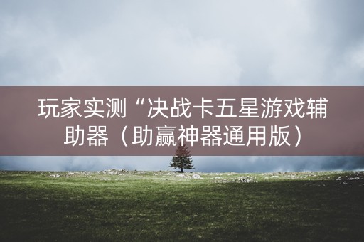 玩家实测“决战卡五星游戏辅助器（助赢神器通用版）