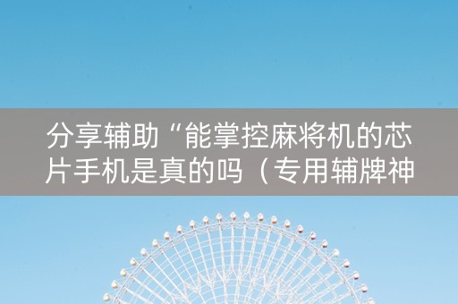 分享辅助“能掌控麻将机的芯片手机是真的吗（专用辅牌神器免安装）