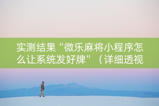 实测结果“微乐麻将小程序怎么让系统发好牌”（详细透视教程）-哔哩哔哩
