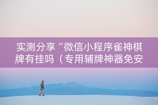 实测分享“微信小程序雀神棋牌有挂吗（专用辅牌神器免安装）