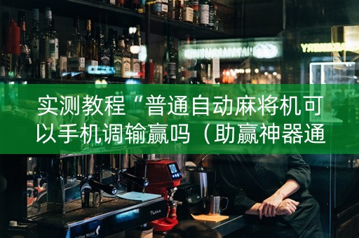实测教程“普通自动麻将机可以手机调输赢吗（助赢神器通用版）