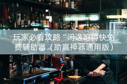 玩家必看攻略“闲逸跑得快免费辅助器（助赢神器通用版）