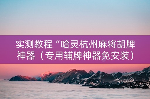 实测教程“哈灵杭州麻将胡牌神器（专用辅牌神器免安装）