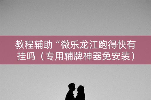 教程辅助“微乐龙江跑得快有挂吗（专用辅牌神器免安装）
