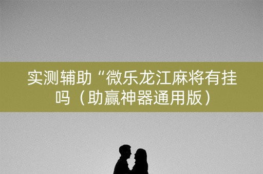 实测辅助“微乐龙江麻将有挂吗（助赢神器通用版）