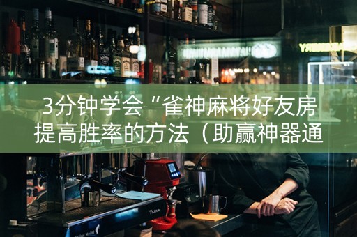 3分钟学会“雀神麻将好友房提高胜率的方法（助赢神器通用版）