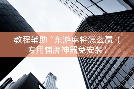 教程辅助“东游麻将怎么赢（专用辅牌神器免安装）