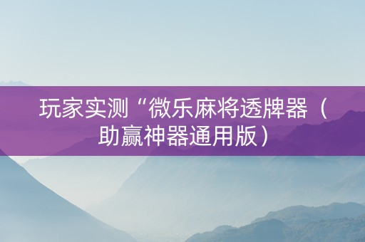 玩家实测“微乐麻将透牌器（助赢神器通用版）