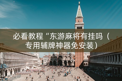 必看教程“东游麻将有挂吗（专用辅牌神器免安装）