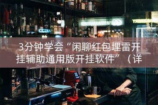 3分钟学会“闲聊红包埋雷开挂辅助通用版开挂软件”（详细透视教程）-哔哩哔哩