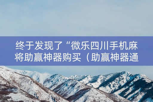 终于发现了“微乐四川手机麻将助赢神器购买（助赢神器通用版）