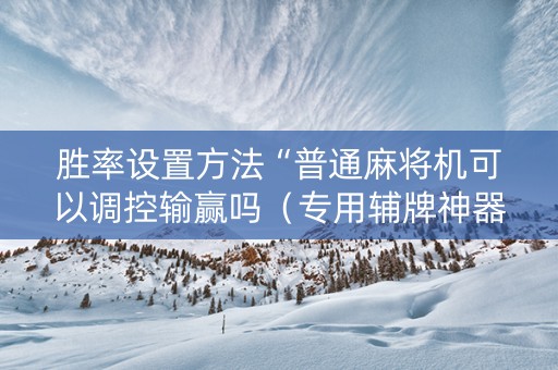 胜率设置方法“普通麻将机可以调控输赢吗（专用辅牌神器免安装）
